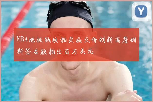 NBA地板钱块拍卖成交价创新高詹姆斯签名款拍出百万美元